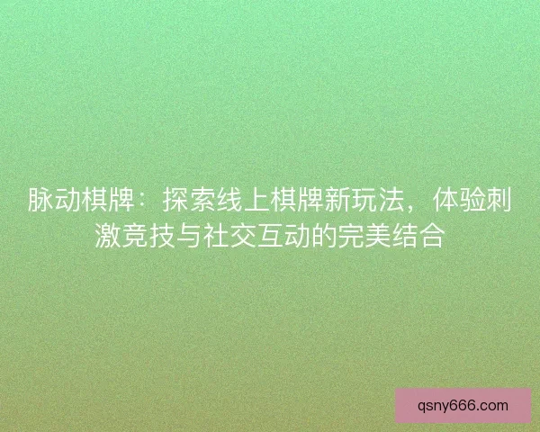 脉动棋牌：探索线上棋牌新玩法，体验刺激竞技与社交互动的完美结合