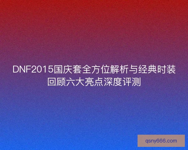 DNF2015国庆套全方位解析与经典时装回顾六大亮点深度评测